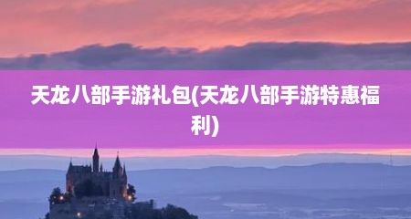 天龙八部手游礼包(天龙八部手游特惠福利)