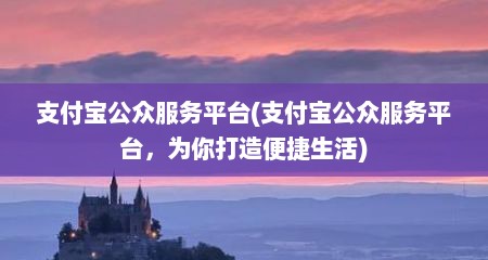 支付宝公众服务平台(支付宝公众服务平台，为你打造便捷生活)