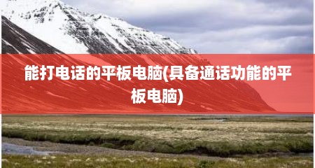 能打电话的平板电脑(具备通话功能的平板电脑)