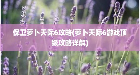 保卫萝卜天际6攻略(萝卜天际6游戏顶级攻略详解)