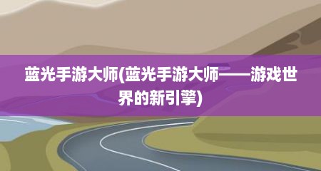 蓝光手游大师(蓝光手游大师——游戏世界的新引擎)