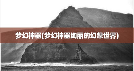 梦幻神器(梦幻神器绚丽的幻想世界)