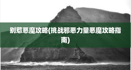 别惹恶魔攻略(挑战邪恶力量恶魔攻略指南)