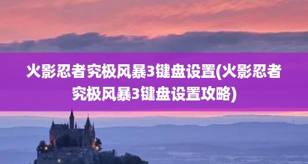 火影忍者究极风暴3键盘设置(火影忍者究极风暴3键盘设置攻略)
