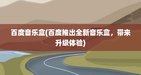 百度音乐盒(百度推出全新音乐盒，带来升级体验)