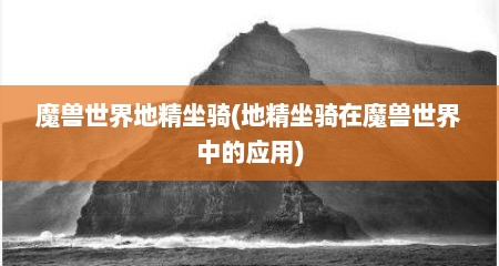 魔兽世界地精坐骑(地精坐骑在魔兽世界中的应用)