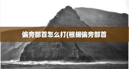 偏旁部首怎么打(根据偏旁部首