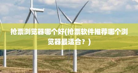 抢票浏览器哪个好(抢票软件推荐哪个浏览器最适合？)