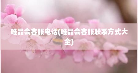 唯品会客服电话(唯品会客服联系方式大全)