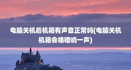 电脑关机后机箱有声音正常吗(电脑关机机箱会咯噔响一声)