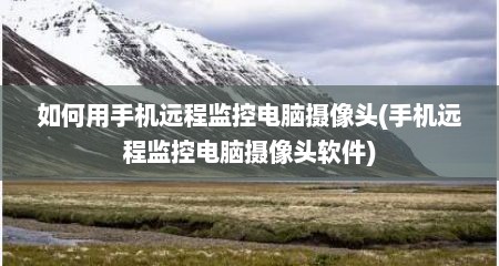 如何用手机远程监控电脑摄像头(手机远程监控电脑摄像头软件)