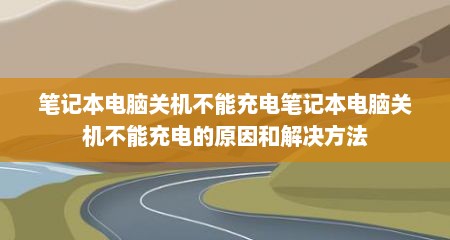 笔记本电脑关机不能充电笔记本电脑关机不能充电的原因和解决方法