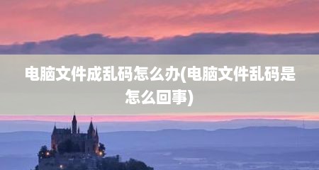 电脑文件成乱码怎么办(电脑文件乱码是怎么回事)