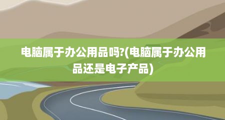 电脑属于办公用品吗?(电脑属于办公用品还是电子产品)