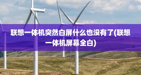 联想一体机突然白屏什么也没有了(联想一体机屏幕全白)