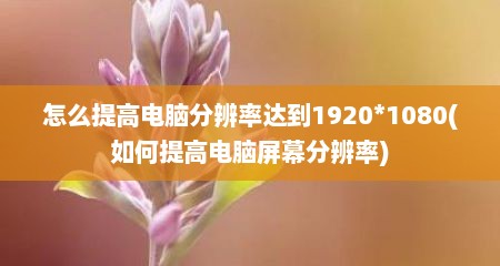怎么提高电脑分辨率达到1920*1080(如何提高电脑屏幕分辨率)