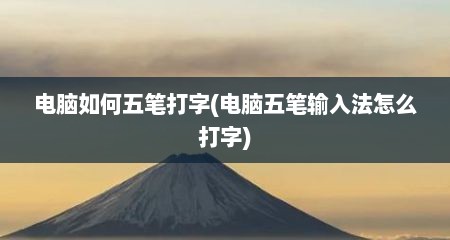 电脑如何五笔打字(电脑五笔输入法怎么打字)