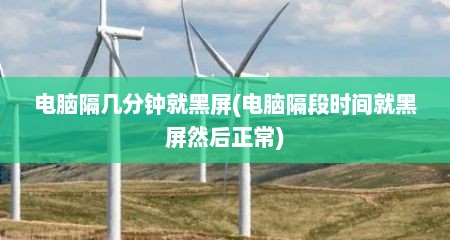 电脑隔几分钟就黑屏(电脑隔段时间就黑屏然后正常)