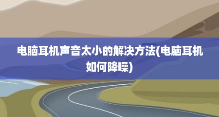 电脑耳机声音太小的解决方法(电脑耳机如何降噪)