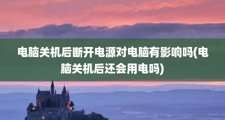 电脑关机后断开电源对电脑有影响吗(电脑关机后还会用电吗)