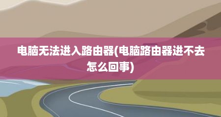 电脑无法进入路由器(电脑路由器进不去怎么回事)