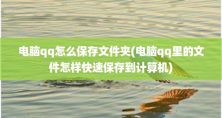 电脑qq怎么保存文件夹(电脑qq里的文件怎样快速保存到计算机)