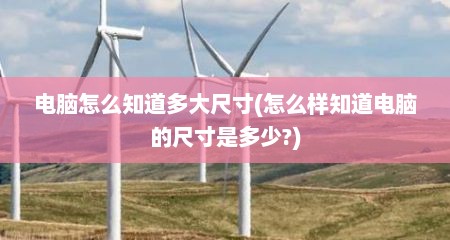 电脑怎么知道多大尺寸(怎么样知道电脑的尺寸是多少?)