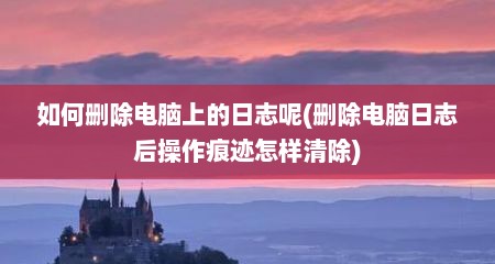 如何删除电脑上的日志呢(删除电脑日志后操作痕迹怎样清除)