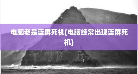 电脑老是蓝屏死机(电脑经常出现蓝屏死机)