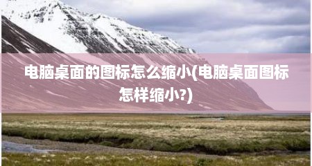 电脑桌面的图标怎么缩小(电脑桌面图标怎样缩小?)