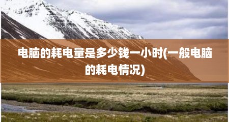 电脑的耗电量是多少钱一小时(一般电脑的耗电情况)