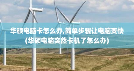 华硕电脑卡怎么办,简单步骤让电脑变快(华硕电脑突然卡机了怎么办)