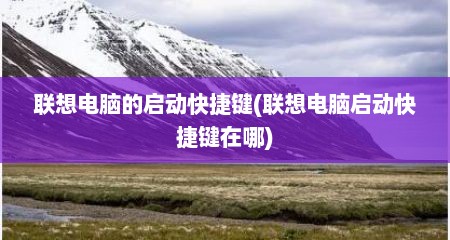 联想电脑的启动快捷键(联想电脑启动快捷键在哪)