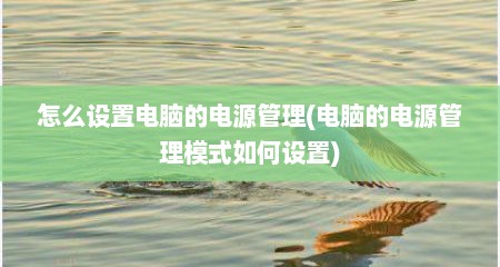 怎么设置电脑的电源管理(电脑的电源管理模式如何设置)