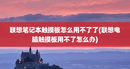 联想笔记本触摸板怎么用不了了(联想电脑触摸板用不了怎么办)