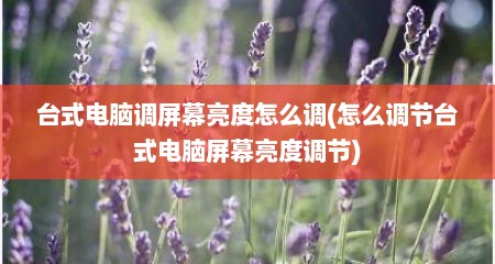 台式电脑调屏幕亮度怎么调(怎么调节台式电脑屏幕亮度调节)