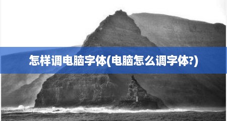 怎样调电脑字体(电脑怎么调字体?)