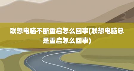 联想电脑不断重启怎么回事(联想电脑总是重启怎么回事)