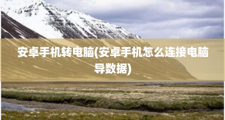 安卓手机转电脑(安卓手机怎么连接电脑导数据)