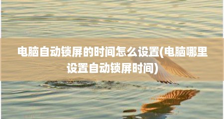 电脑自动锁屏的时间怎么设置(电脑哪里设置自动锁屏时间)