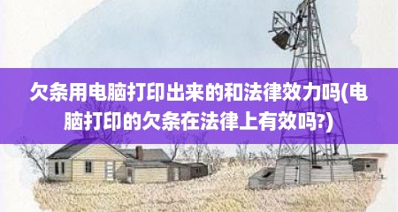 欠条用电脑打印出来的和法律效力吗(电脑打印的欠条在法律上有效吗?)