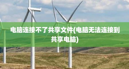 电脑连接不了共享文件(电脑无法连接到共享电脑)