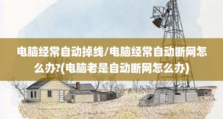 电脑经常自动掉线/电脑经常自动断网怎么办?(电脑老是自动断网怎么办)