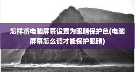 怎样将电脑屏幕设置为眼睛保护色(电脑屏幕怎么调才能保护眼睛)