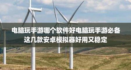 电脑玩手游哪个软件好电脑玩手游必备这几款安卓模拟器好用又稳定