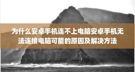 为什么安卓手机连不上电脑安卓手机无法连接电脑可能的原因及解决方法