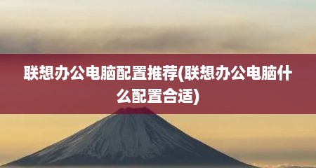 联想办公电脑配置推荐(联想办公电脑什么配置合适)