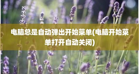 电脑总是自动弹出开始菜单(电脑开始菜单打开自动关闭)