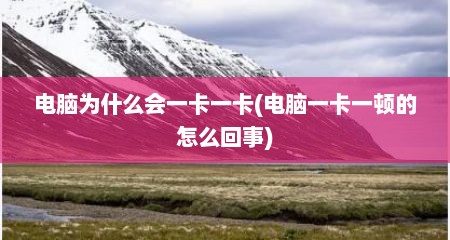 电脑为什么会一卡一卡(电脑一卡一顿的怎么回事)