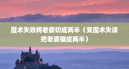 魔术失败将老婆切成两半（变魔术失误把老婆锯成两半）